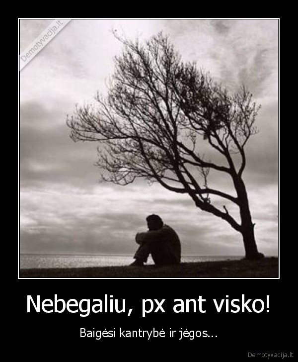Nebegaliu, px ant visko!