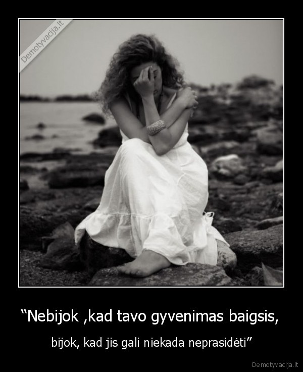 “Nebijok ,kad tavo gyvenimas baigsis,