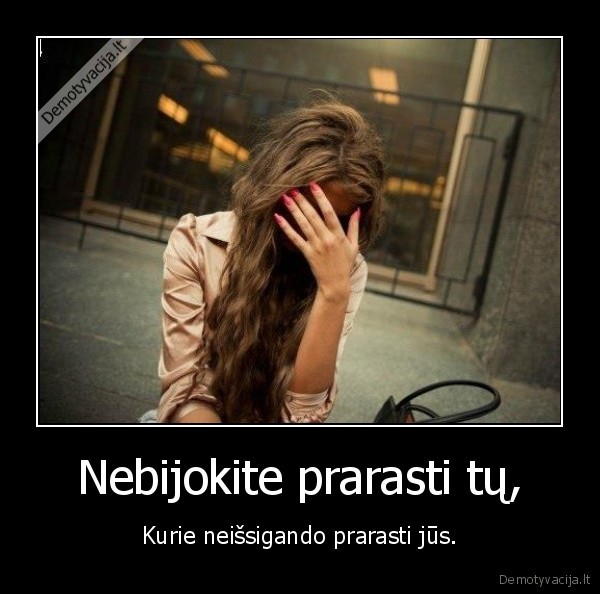 Nebijokite prarasti tų,