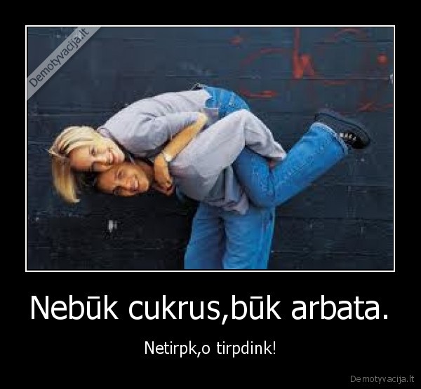 Nebūk cukrus,būk arbata.