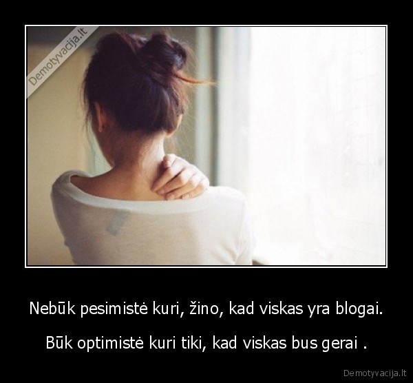 Nebūk pesimistė kuri, žino, kad viskas yra blogai.