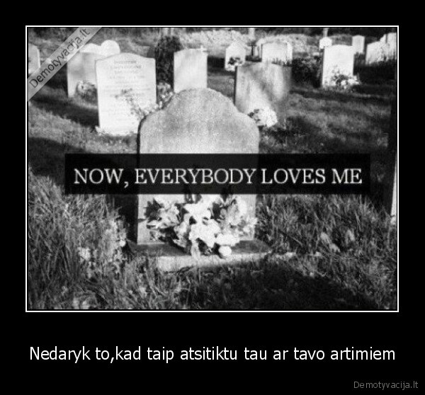 Nedaryk to,kad taip atsitiktu tau ar tavo artimiem