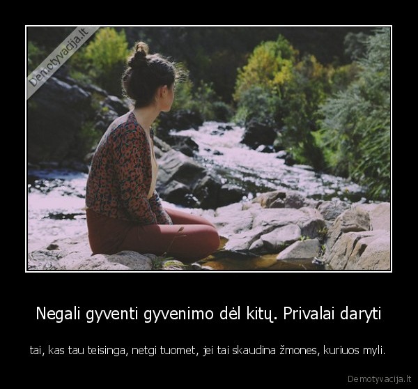 Negali gyventi gyvenimo dėl kitų. Privalai daryti