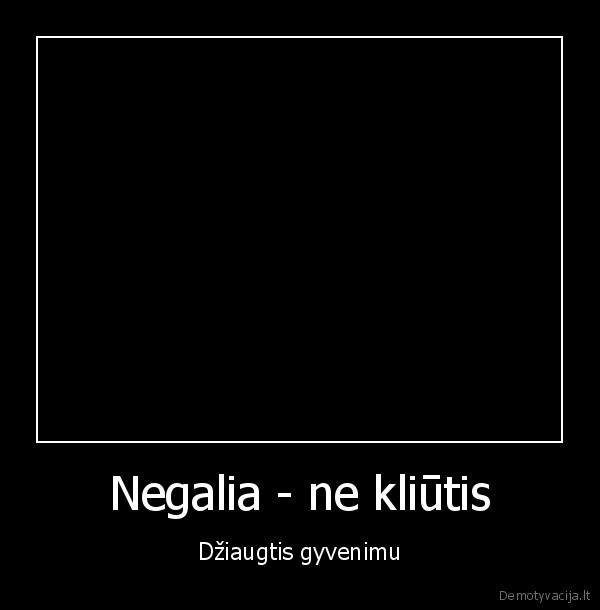 megalia,ne,kliutis,dziaugtis,gyvenimu