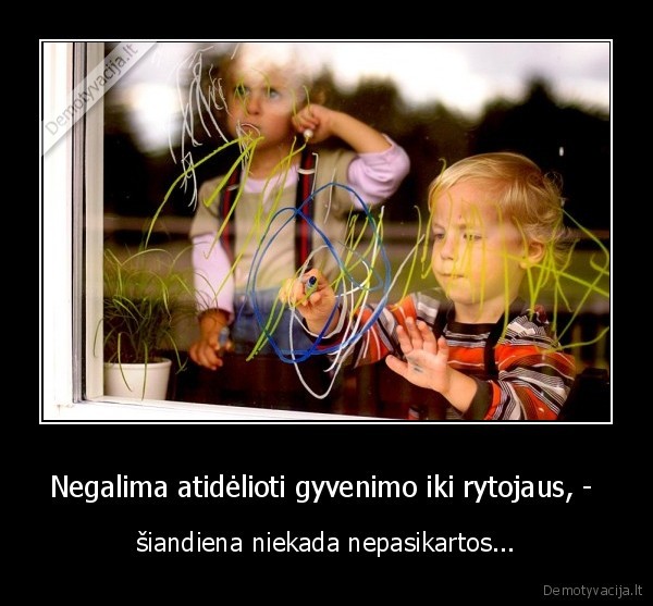 Negalima atidėlioti gyvenimo iki rytojaus, - 