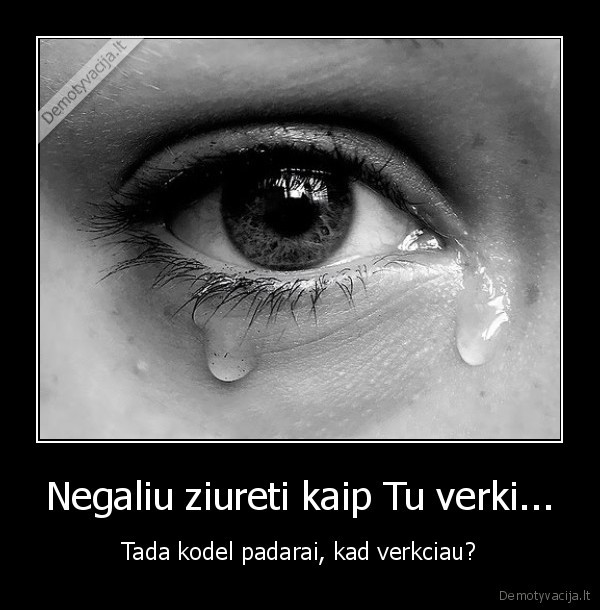 Negaliu ziureti kaip Tu verki...