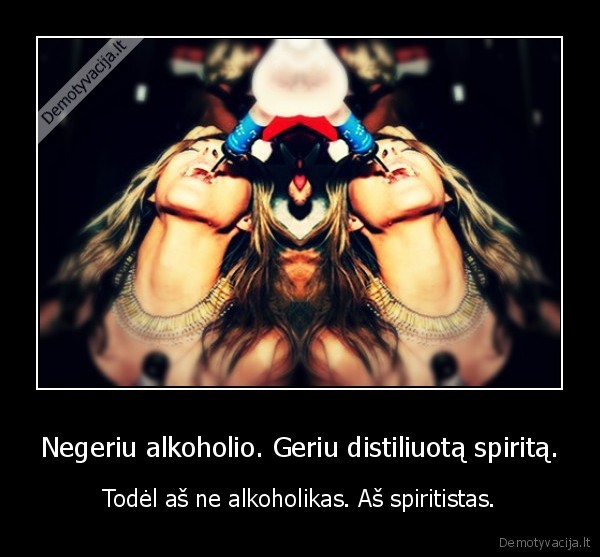 Negeriu alkoholio. Geriu distiliuotą spiritą.
