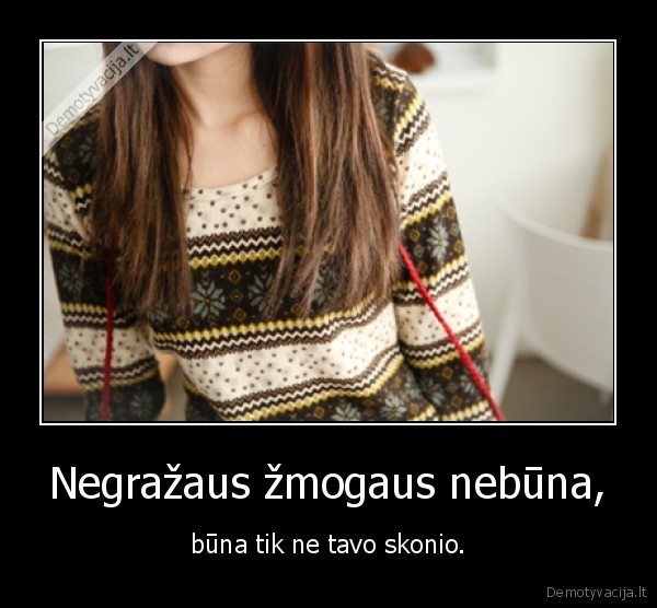 Negražaus žmogaus nebūna,