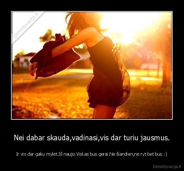 Nei dabar skauda,vadinasi,vis dar turiu jausmus.