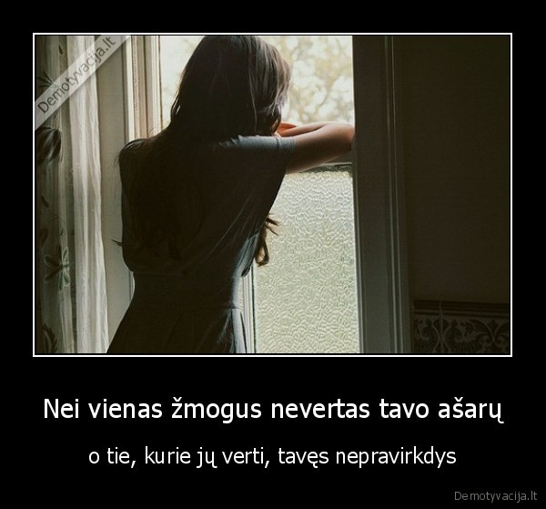 Nei vienas žmogus nevertas tavo ašarų