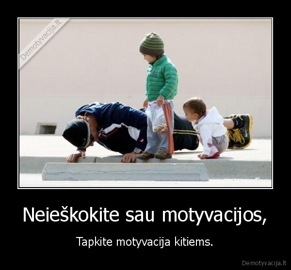Neieškokite sau motyvacijos,