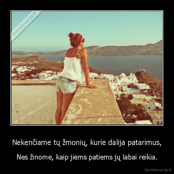 Nekenčiame tų žmonių, kurie dalija patarimus,