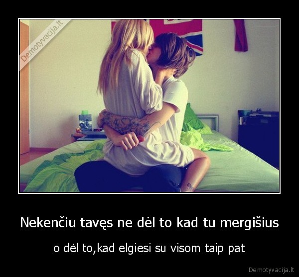 Nekenčiu tavęs ne dėl to kad tu mergišius