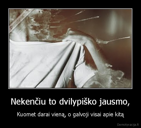 Nekenčiu to dvilypiško jausmo,