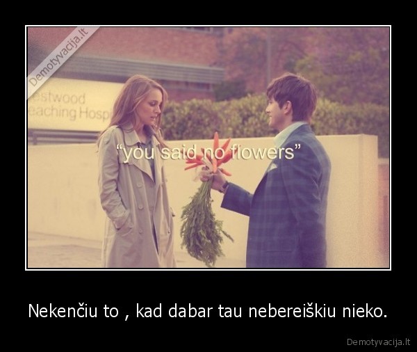 Nekenčiu to , kad dabar tau nebereiškiu nieko.