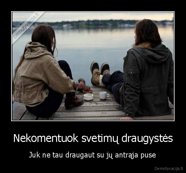 naujos, demo,draugyste,meile,pora,gyvenimas,yda,svetimi,draugai,kiti