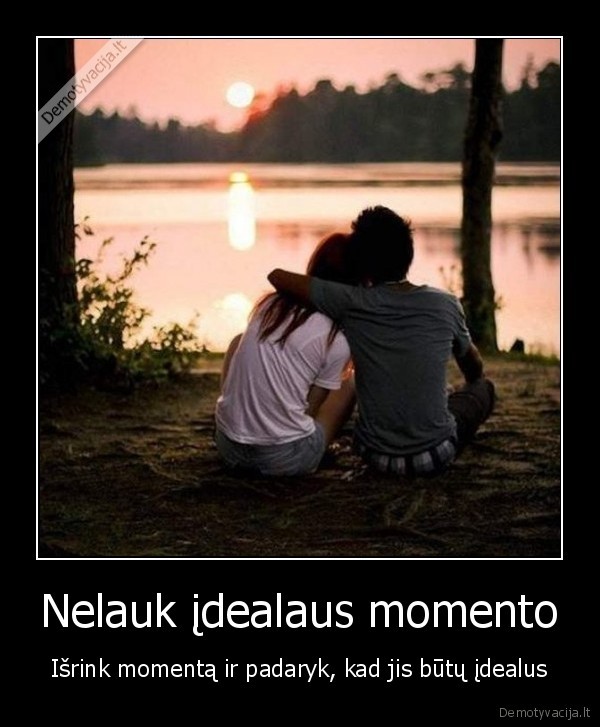 Nelauk įdealaus momento