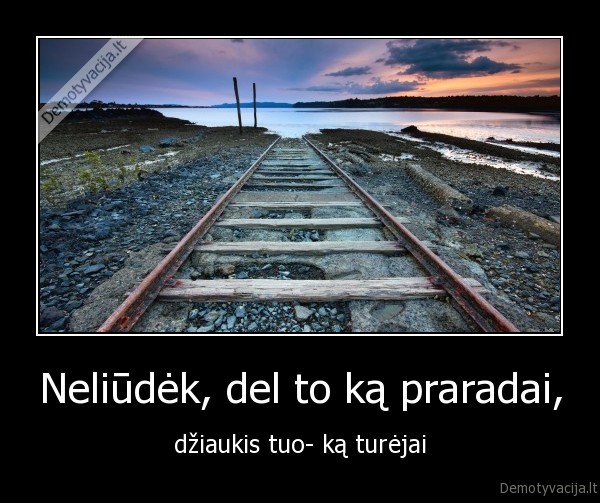 Neliūdėk, del to ką praradai,