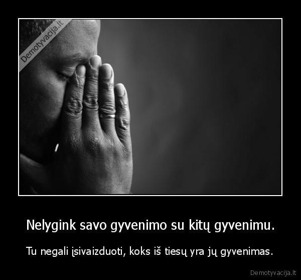 Nelygink savo gyvenimo su kitų gyvenimu.