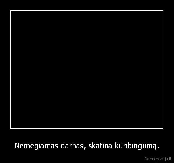 Nemėgiamas darbas, skatina kūribingumą.