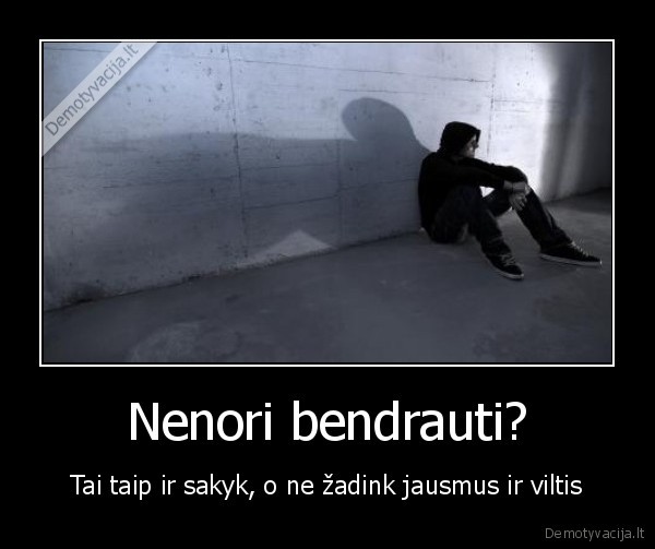 Nenori bendrauti?