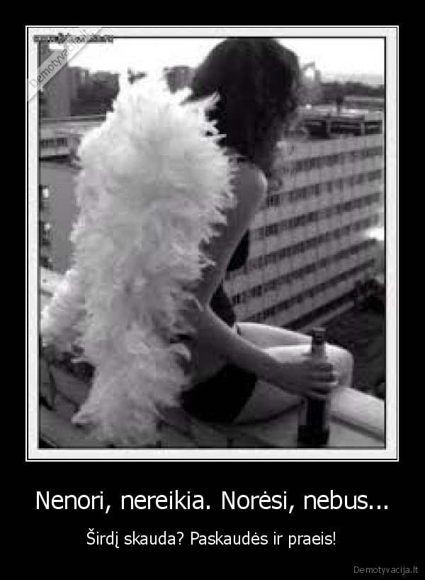 Nenori, nereikia. Norėsi, nebus...