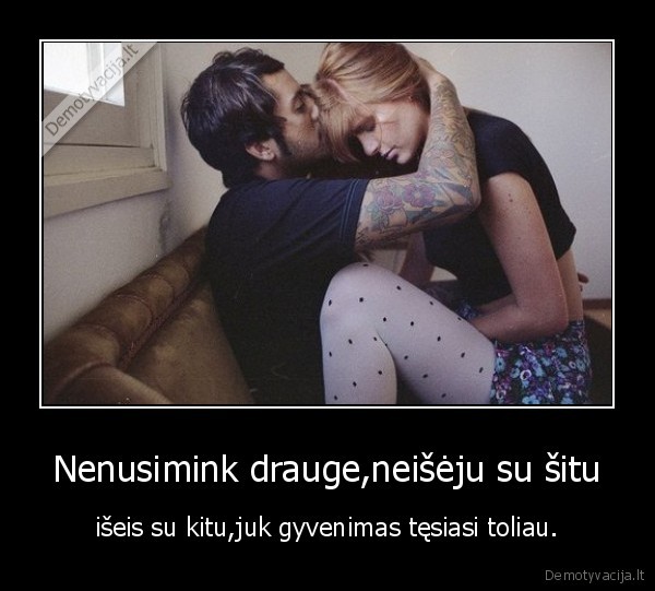 Nenusimink drauge,neišėju su šitu