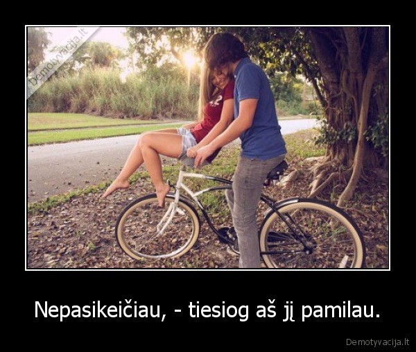 Nepasikeičiau, - tiesiog aš jį pamilau.