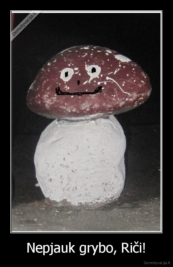Nepjauk grybo, Riči!
