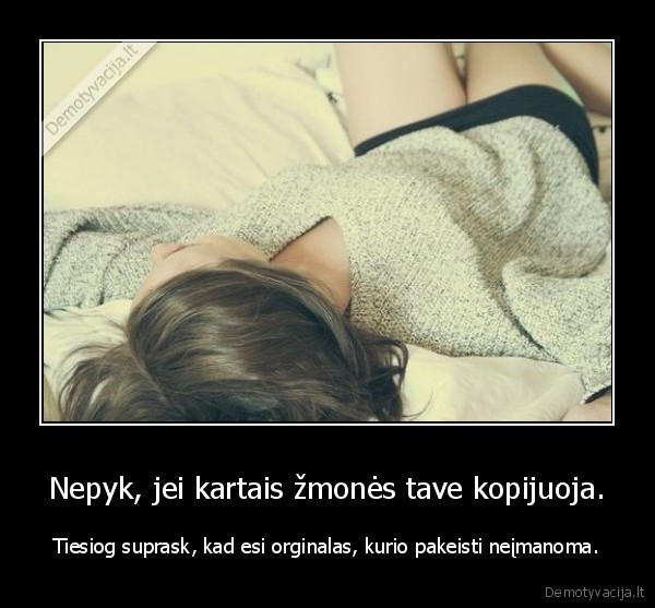 Nepyk, jei kartais žmonės tave kopijuoja.
