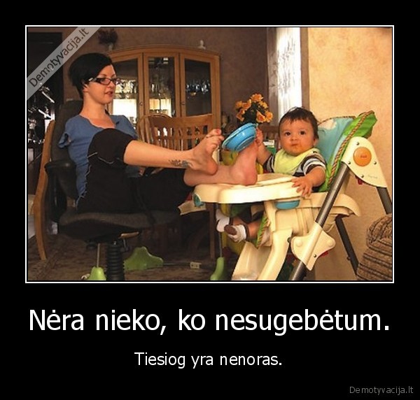 Nėra nieko, ko nesugebėtum.