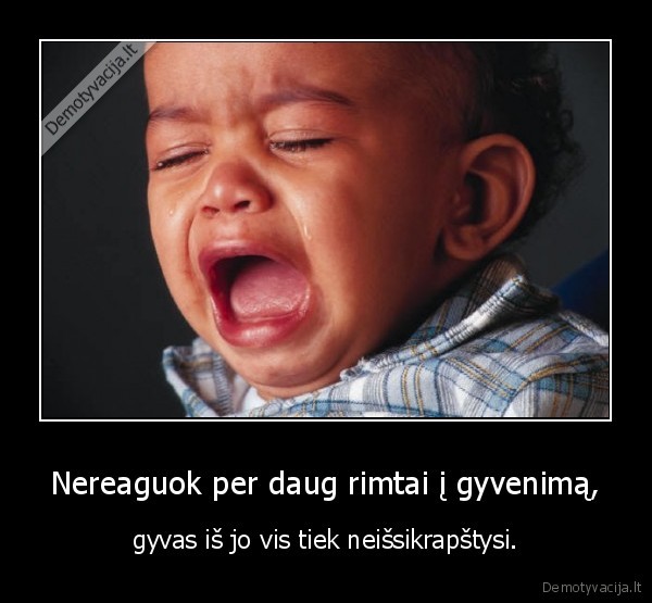 Nereaguok per daug rimtai į gyvenimą,