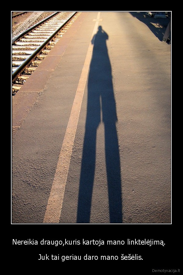 Nereikia draugo,kuris kartoja mano linktelėjimą.  