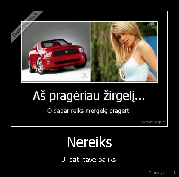 nereikes,pragerei, masina,ji, paliks, tave,liksi, be, nieko