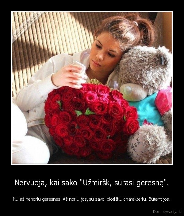 Nervuoja, kai sako &quot;Užmiršk, surasi geresnę&quot;.