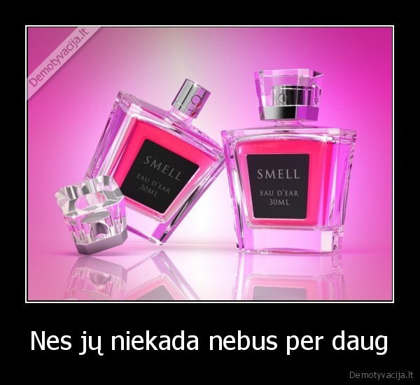 Nes jų niekada nebus per daug