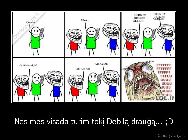 Nes mes visada turim tokį Debilą draugą... ;D