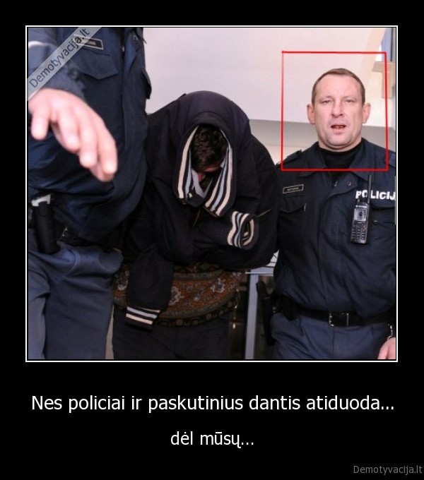 Nes policiai ir paskutinius dantis atiduoda...