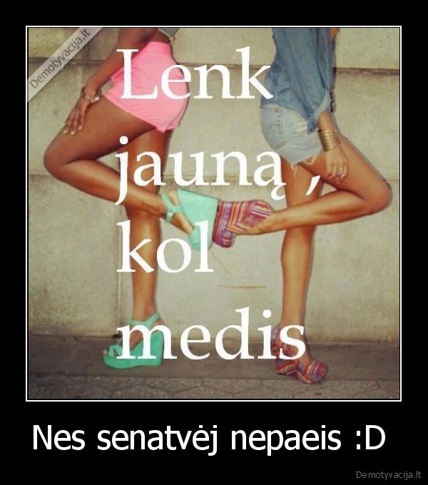 Nes senatvėj nepaeis :D 