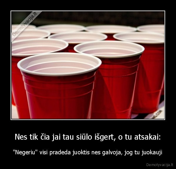 Nes tik čia jai tau siūlo išgert, o tu atsakai: