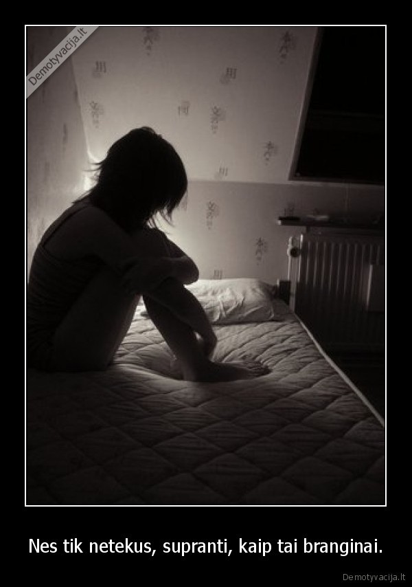 Nes tik netekus, supranti, kaip tai branginai.