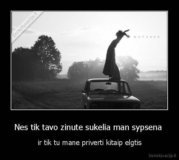 Nes tik tavo zinute sukelia man sypsena 