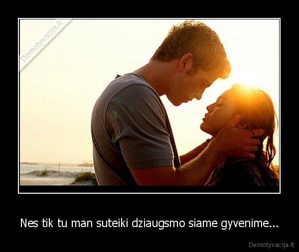 Nes tik tu man suteiki dziaugsmo siame gyvenime...