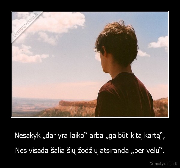 Nesakyk „dar yra laiko“ arba „galbūt kitą kartą“,