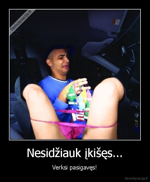 Nesidžiauk įkišęs...