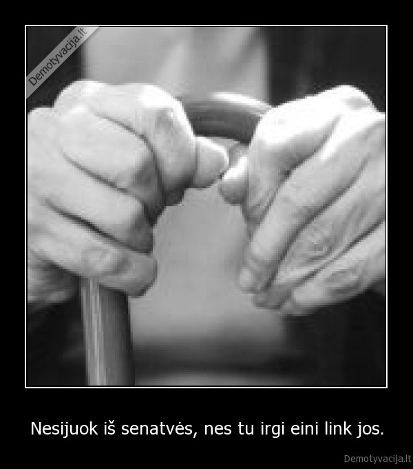 Nesijuok iš senatvės, nes tu irgi eini link jos.