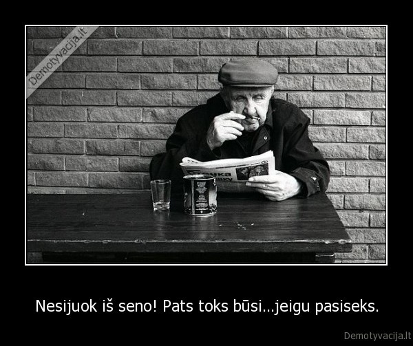 Nesijuok iš seno! Pats toks būsi...jeigu pasiseks.