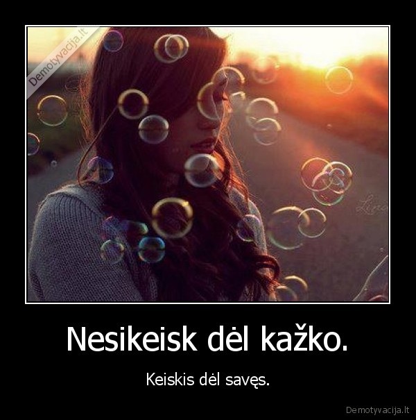 Nesikeisk dėl kažko.