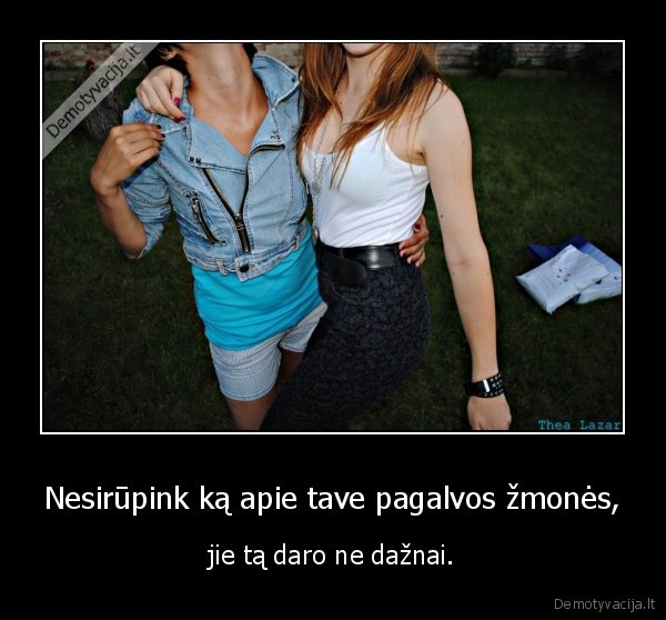 Nesirūpink ką apie tave pagalvos žmonės,