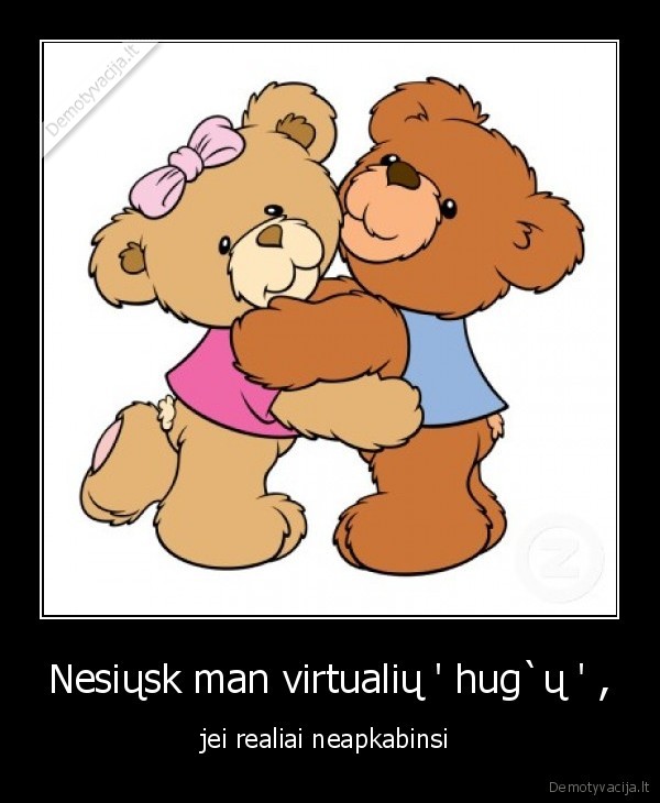 Nesiųsk man virtualių ' hug`ų ' ,